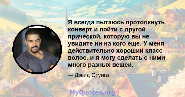 Я всегда пытаюсь протолкнуть конверт и пойти с другой прической, которую вы не увидите ни на кого еще. У меня действительно хороший класс волос, и я могу сделать с ними много разных вещей.