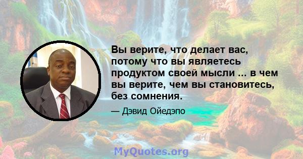 Вы верите, что делает вас, потому что вы являетесь продуктом своей мысли ... в чем вы верите, чем вы становитесь, без сомнения.