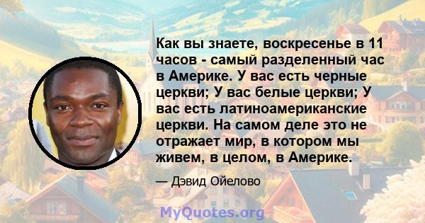 Как вы знаете, воскресенье в 11 часов - самый разделенный час в Америке. У вас есть черные церкви; У вас белые церкви; У вас есть латиноамериканские церкви. На самом деле это не отражает мир, в котором мы живем, в