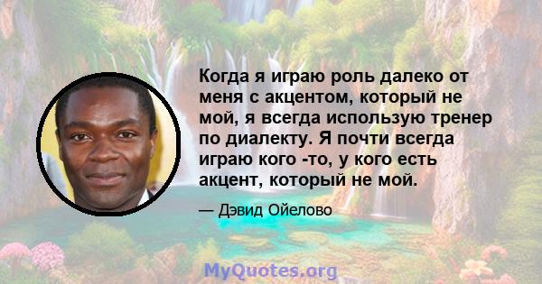 Когда я играю роль далеко от меня с акцентом, который не мой, я всегда использую тренер по диалекту. Я почти всегда играю кого -то, у кого есть акцент, который не мой.