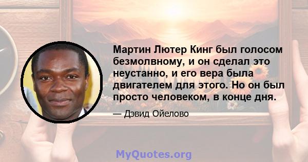 Мартин Лютер Кинг был голосом безмолвному, и он сделал это неустанно, и его вера была двигателем для этого. Но он был просто человеком, в конце дня.