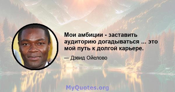 Мои амбиции - заставить аудиторию догадываться ... это мой путь к долгой карьере.