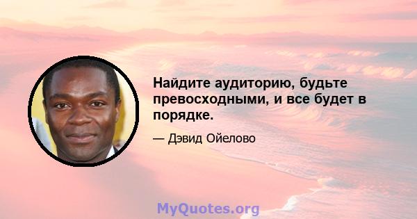 Найдите аудиторию, будьте превосходными, и все будет в порядке.