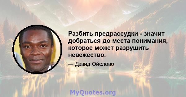 Разбить предрассудки - значит добраться до места понимания, которое может разрушить невежество.