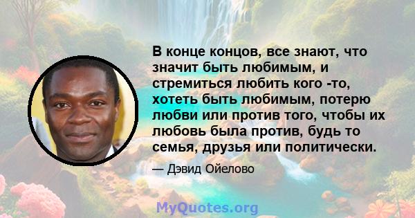 В конце концов, все знают, что значит быть любимым, и стремиться любить кого -то, хотеть быть любимым, потерю любви или против того, чтобы их любовь была против, будь то семья, друзья или политически.