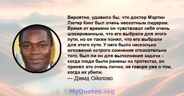 Вероятно, удивило бы, что доктор Мартин Лютер Кинг был очень неохотным лидером. Время от времени он чувствовал себя очень шокированным, что его выбрали для этого пути, но он также понял, что его выбрали для этого пути.