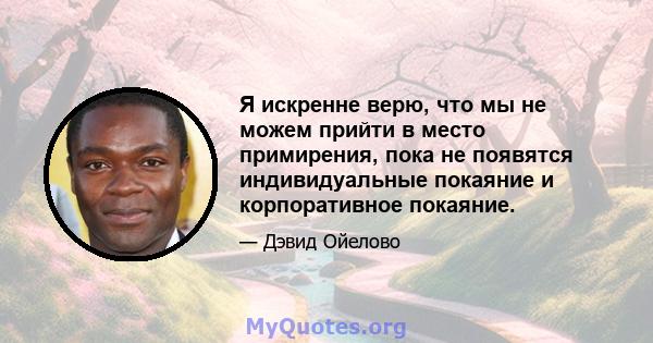 Я искренне верю, что мы не можем прийти в место примирения, пока не появятся индивидуальные покаяние и корпоративное покаяние.