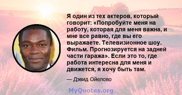 Я один из тех актеров, который говорит: «Попробуйте меня на работу, которая для меня важна, и мне все равно, где вы его выражаете. Телевизионное шоу. Фильм. Прогнозируется на задней части гаража». Если это то, где