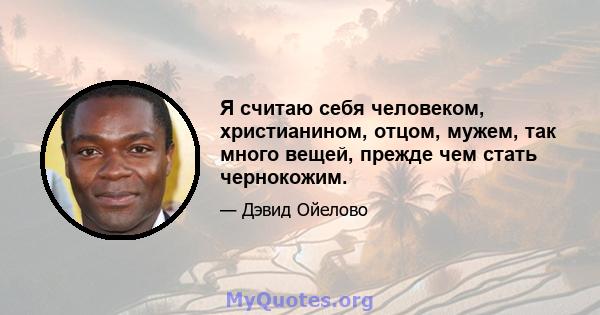 Я считаю себя человеком, христианином, отцом, мужем, так много вещей, прежде чем стать чернокожим.