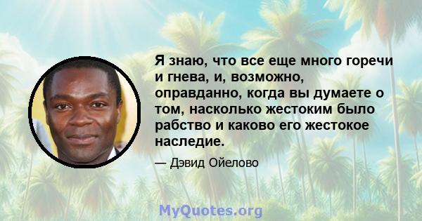 Я знаю, что все еще много горечи и гнева, и, возможно, оправданно, когда вы думаете о том, насколько жестоким было рабство и каково его жестокое наследие.