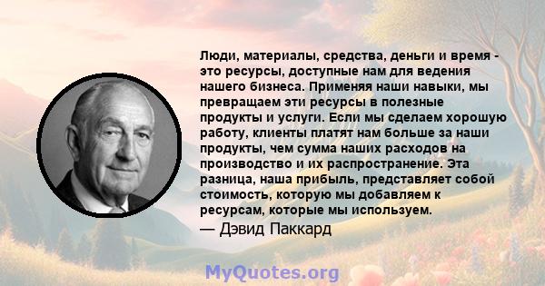 Люди, материалы, средства, деньги и время - это ресурсы, доступные нам для ведения нашего бизнеса. Применяя наши навыки, мы превращаем эти ресурсы в полезные продукты и услуги. Если мы сделаем хорошую работу, клиенты