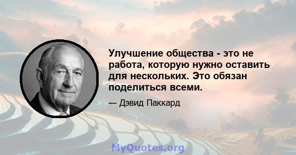 Улучшение общества - это не работа, которую нужно оставить для нескольких. Это обязан поделиться всеми.