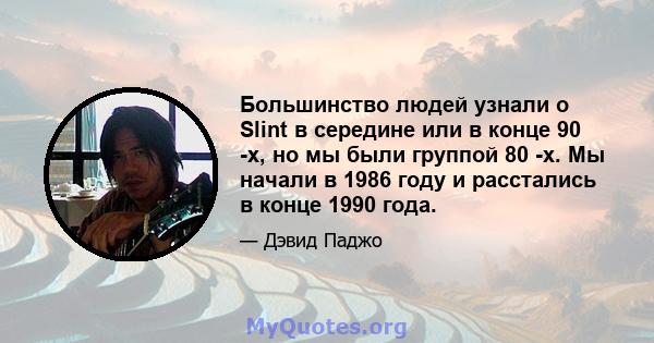 Большинство людей узнали о Slint в середине или в конце 90 -х, но мы были группой 80 -х. Мы начали в 1986 году и расстались в конце 1990 года.