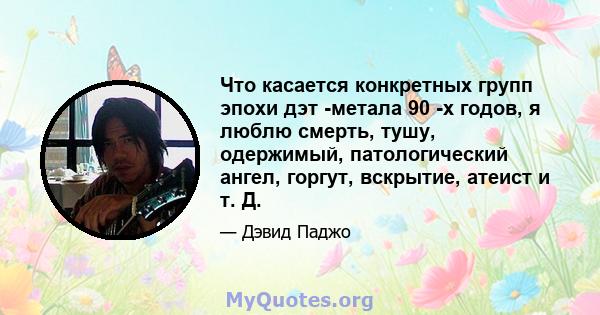 Что касается конкретных групп эпохи дэт -метала 90 -х годов, я люблю смерть, тушу, одержимый, патологический ангел, горгут, вскрытие, атеист и т. Д.