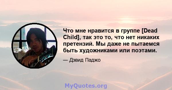 Что мне нравится в группе [Dead Child], так это то, что нет никаких претензий. Мы даже не пытаемся быть художниками или поэтами.