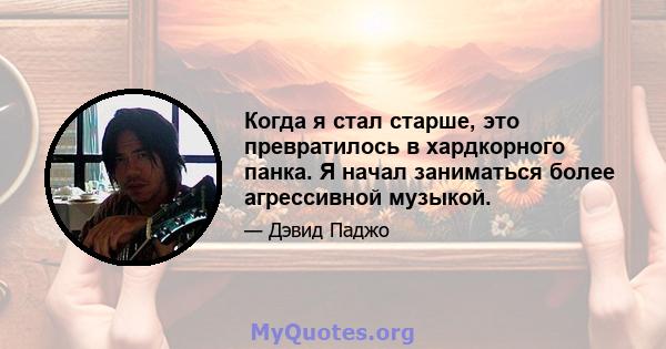 Когда я стал старше, это превратилось в хардкорного панка. Я начал заниматься более агрессивной музыкой.