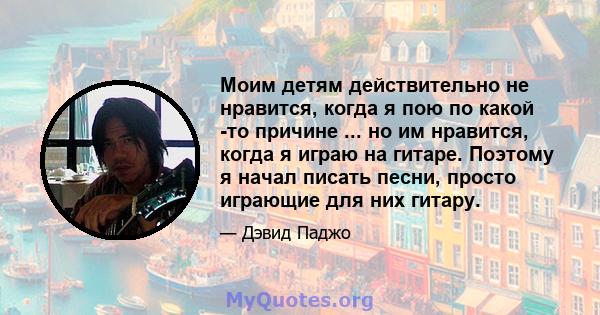 Моим детям действительно не нравится, когда я пою по какой -то причине ... но им нравится, когда я играю на гитаре. Поэтому я начал писать песни, просто играющие для них гитару.