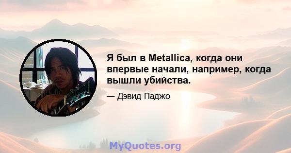 Я был в Metallica, когда они впервые начали, например, когда вышли убийства.