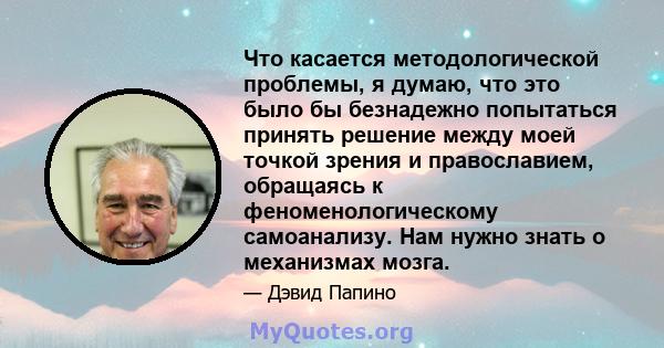 Что касается методологической проблемы, я думаю, что это было бы безнадежно попытаться принять решение между моей точкой зрения и православием, обращаясь к феноменологическому самоанализу. Нам нужно знать о механизмах