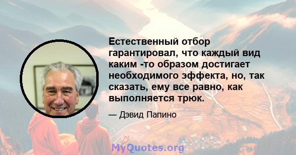 Естественный отбор гарантировал, что каждый вид каким -то образом достигает необходимого эффекта, но, так сказать, ему все равно, как выполняется трюк.