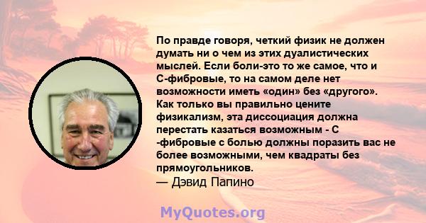 По правде говоря, четкий физик не должен думать ни о чем из этих дуалистических мыслей. Если боли-это то же самое, что и C-фибровые, то на самом деле нет возможности иметь «один» без «другого». Как только вы правильно