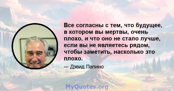 Все согласны с тем, что будущее, в котором вы мертвы, очень плохо, и что оно не стало лучше, если вы не являетесь рядом, чтобы заметить, насколько это плохо.