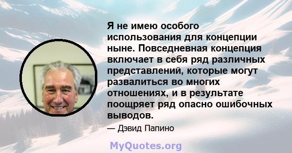 Я не имею особого использования для концепции ныне. Повседневная концепция включает в себя ряд различных представлений, которые могут развалиться во многих отношениях, и в результате поощряет ряд опасно ошибочных