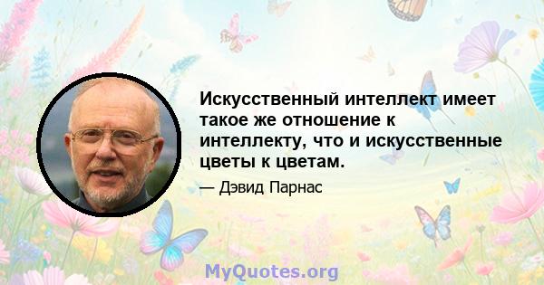 Искусственный интеллект имеет такое же отношение к интеллекту, что и искусственные цветы к цветам.