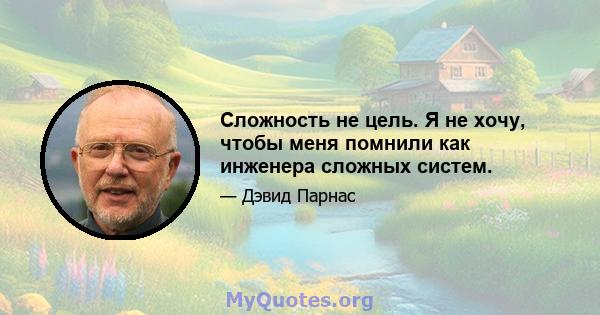 Сложность не цель. Я не хочу, чтобы меня помнили как инженера сложных систем.