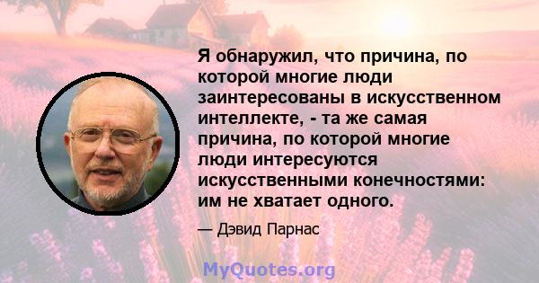 Я обнаружил, что причина, по которой многие люди заинтересованы в искусственном интеллекте, - та же самая причина, по которой многие люди интересуются искусственными конечностями: им не хватает одного.