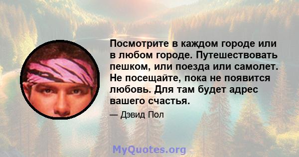 Посмотрите в каждом городе или в любом городе. Путешествовать пешком, или поезда или самолет. Не посещайте, пока не появится любовь. Для там будет адрес вашего счастья.