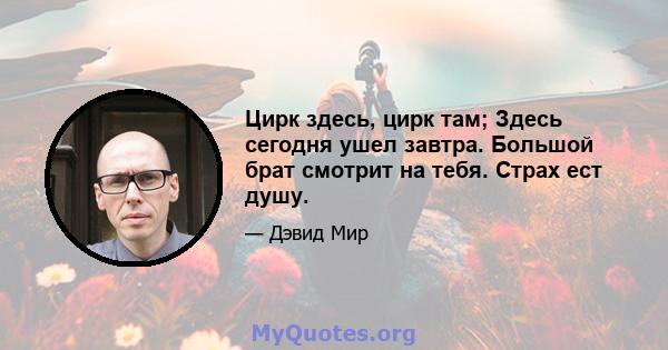 Цирк здесь, цирк там; Здесь сегодня ушел завтра. Большой брат смотрит на тебя. Страх ест душу.