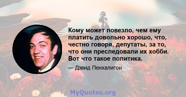 Кому может повезло, чем ему платить довольно хорошо, что, честно говоря, депутаты, за то, что они преследовали их хобби. Вот что такое политика.