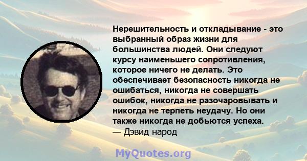 Нерешительность и откладывание - это выбранный образ жизни для большинства людей. Они следуют курсу наименьшего сопротивления, которое ничего не делать. Это обеспечивает безопасность никогда не ошибаться, никогда не