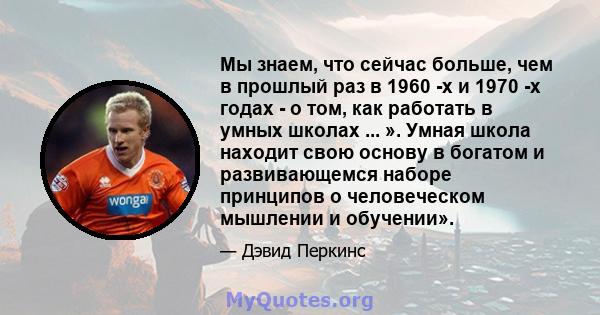 Мы знаем, что сейчас больше, чем в прошлый раз в 1960 -х и 1970 -х годах - о том, как работать в умных школах ... ». Умная школа находит свою основу в богатом и развивающемся наборе принципов о человеческом мышлении и