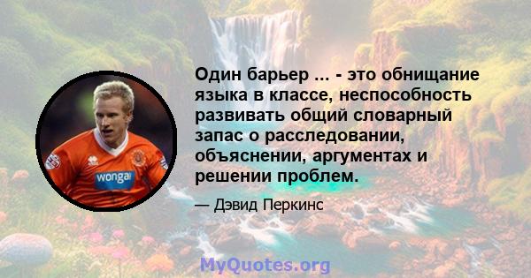 Один барьер ... - это обнищание языка в классе, неспособность развивать общий словарный запас о расследовании, объяснении, аргументах и ​​решении проблем.