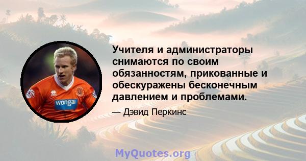 Учителя и администраторы снимаются по своим обязанностям, прикованные и обескуражены бесконечным давлением и проблемами.