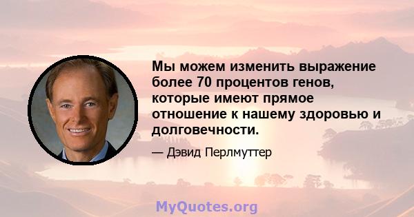 Мы можем изменить выражение более 70 процентов генов, которые имеют прямое отношение к нашему здоровью и долговечности.