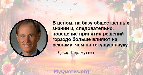 В целом, на базу общественных знаний и, следовательно, поведение принятия решений гораздо больше влияют на рекламу, чем на текущую науку.