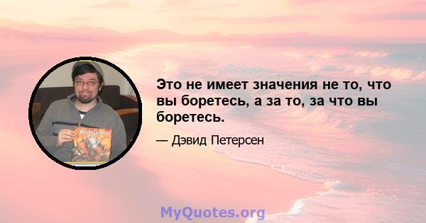 Это не имеет значения не то, что вы боретесь, а за то, за что вы боретесь.