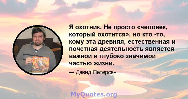 Я охотник. Не просто «человек, который охотится», но кто -то, кому эта древняя, естественная и почетная деятельность является важной и глубоко значимой частью жизни.