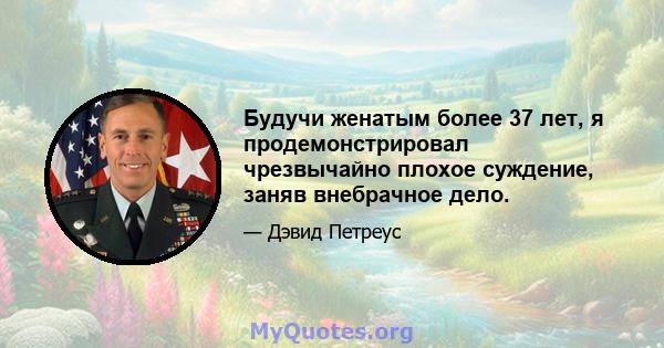 Будучи женатым более 37 лет, я продемонстрировал чрезвычайно плохое суждение, заняв внебрачное дело.