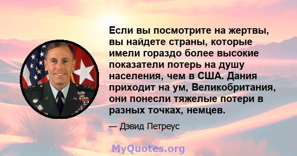 Если вы посмотрите на жертвы, вы найдете страны, которые имели гораздо более высокие показатели потерь на душу населения, чем в США. Дания приходит на ум, Великобритания, они понесли тяжелые потери в разных точках,