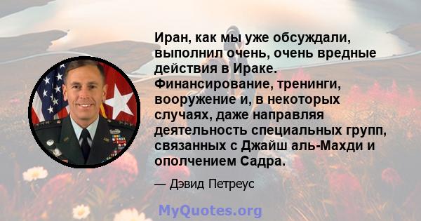 Иран, как мы уже обсуждали, выполнил очень, очень вредные действия в Ираке. Финансирование, тренинги, вооружение и, в некоторых случаях, даже направляя деятельность специальных групп, связанных с Джайш аль-Махди и