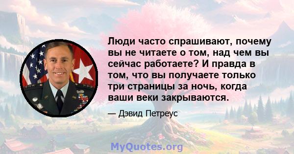 Люди часто спрашивают, почему вы не читаете о том, над чем вы сейчас работаете? И правда в том, что вы получаете только три страницы за ночь, когда ваши веки закрываются.