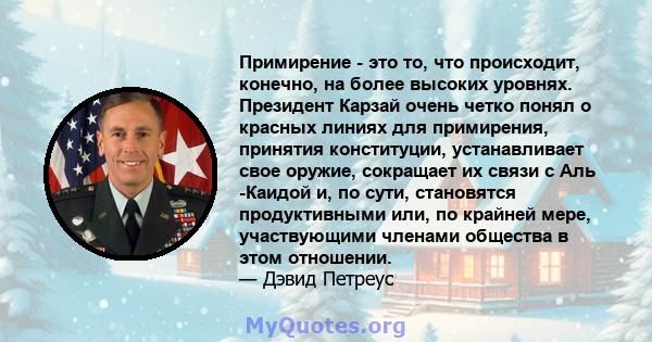 Примирение - это то, что происходит, конечно, на более высоких уровнях. Президент Карзай очень четко понял о красных линиях для примирения, принятия конституции, устанавливает свое оружие, сокращает их связи с Аль