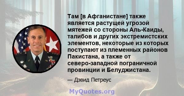 Там [в Афганистане] также является растущей угрозой мятежей со стороны Аль-Каиды, талибов и других экстремистских элементов, некоторые из которых поступают из племенных районов Пакистана, а также от северо-западной