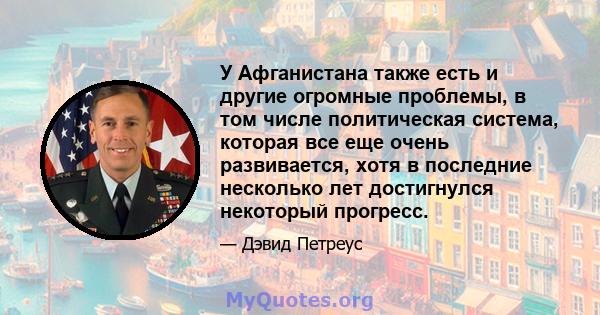 У Афганистана также есть и другие огромные проблемы, в том числе политическая система, которая все еще очень развивается, хотя в последние несколько лет достигнулся некоторый прогресс.