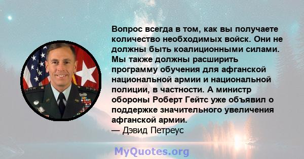 Вопрос всегда в том, как вы получаете количество необходимых войск. Они не должны быть коалиционными силами. Мы также должны расширить программу обучения для афганской национальной армии и национальной полиции, в