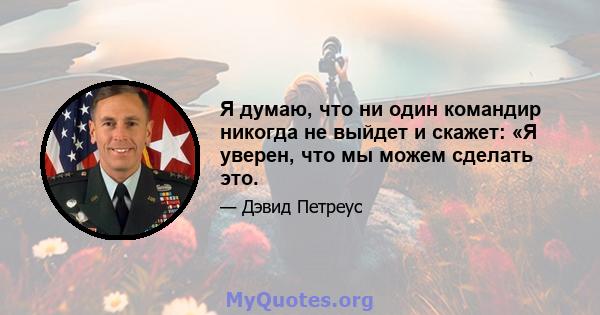 Я думаю, что ни один командир никогда не выйдет и скажет: «Я уверен, что мы можем сделать это.